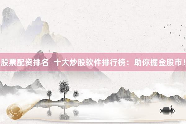 股票配资排名  十大炒股软件排行榜：助你掘金股市！