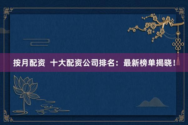 按月配资  十大配资公司排名：最新榜单揭晓！