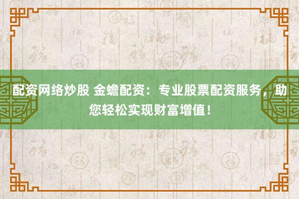 配资网络炒股 金蟾配资：专业股票配资服务，助您轻松实现财富增值！