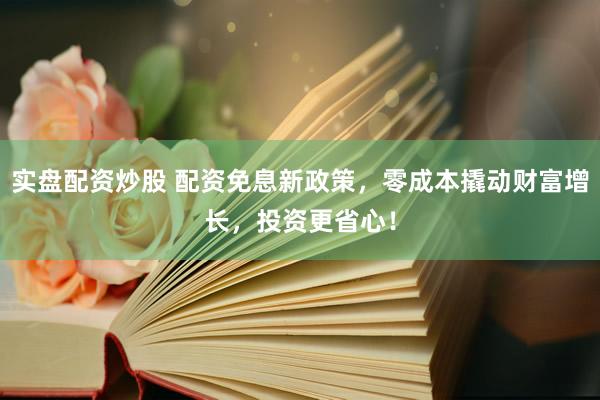 实盘配资炒股 配资免息新政策，零成本撬动财富增长，投资更省心！