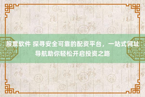 股票软件 探寻安全可靠的配资平台，一站式网址导航助你轻松开启投资之路