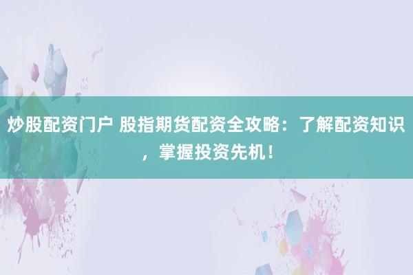 炒股配资门户 股指期货配资全攻略：了解配资知识，掌握投资先机！