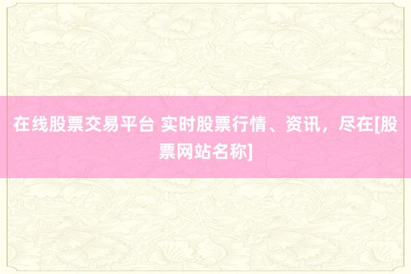 在线股票交易平台 实时股票行情、资讯，尽在[股票网站名称]