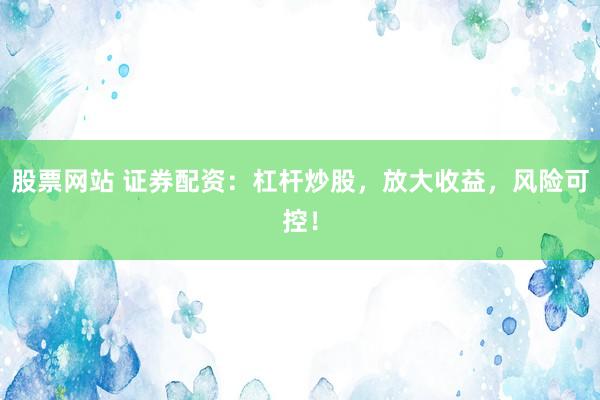 股票网站 证券配资：杠杆炒股，放大收益，风险可控！