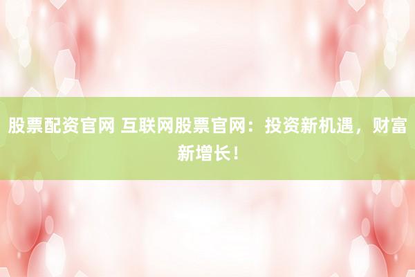 股票配资官网 互联网股票官网：投资新机遇，财富新增长！