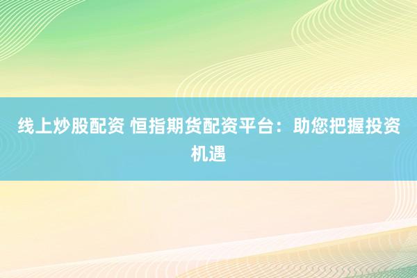 线上炒股配资 恒指期货配资平台：助您把握投资机遇