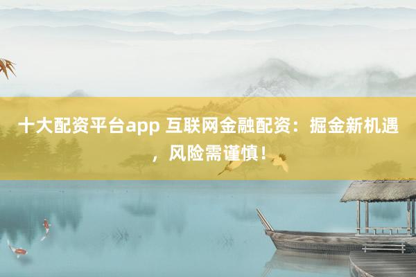 十大配资平台app 互联网金融配资：掘金新机遇，风险需谨慎！