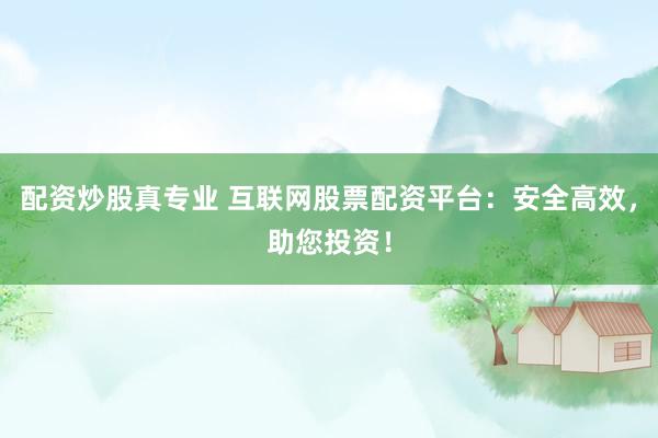 配资炒股真专业 互联网股票配资平台：安全高效，助您投资！