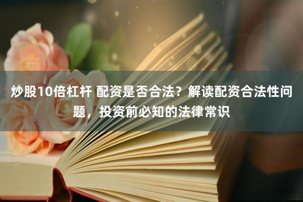 炒股10倍杠杆 配资是否合法？解读配资合法性问题，投资前必知的法律常识