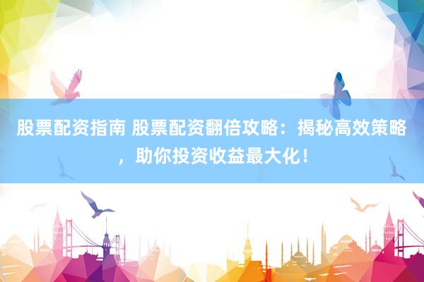 股票配资指南 股票配资翻倍攻略：揭秘高效策略，助你投资收益最大化！