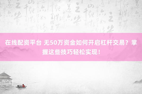在线配资平台 无50万资金如何开启杠杆交易？掌握这些技巧轻松实现！