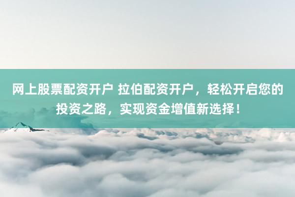 网上股票配资开户 拉伯配资开户，轻松开启您的投资之路，实现资金增值新选择！