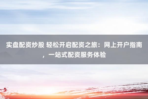 实盘配资炒股 轻松开启配资之旅：网上开户指南，一站式配资服务体验