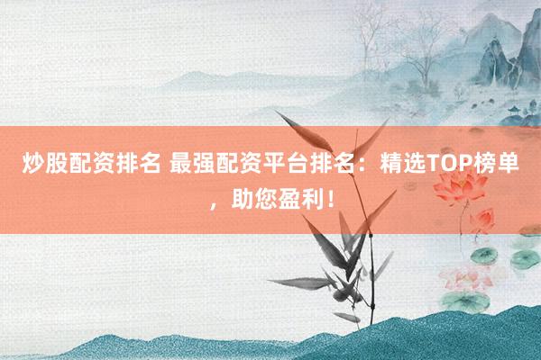 炒股配资排名 最强配资平台排名：精选TOP榜单，助您盈利！