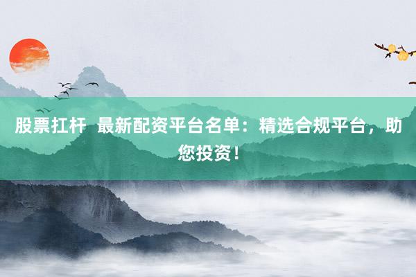 股票扛杆  最新配资平台名单：精选合规平台，助您投资！