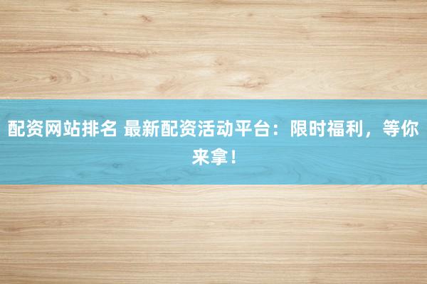 配资网站排名 最新配资活动平台：限时福利，等你来拿！