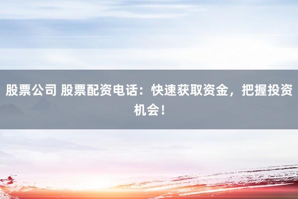 股票公司 股票配资电话：快速获取资金，把握投资机会！