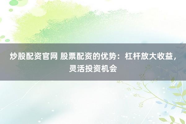 炒股配资官网 股票配资的优势：杠杆放大收益，灵活投资机会