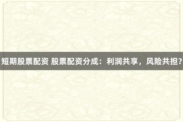 短期股票配资 股票配资分成：利润共享，风险共担？
