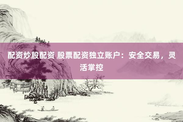配资炒股配资 股票配资独立账户：安全交易，灵活掌控