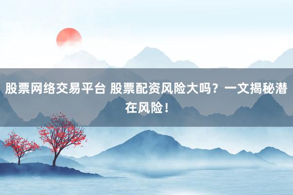 股票网络交易平台 股票配资风险大吗？一文揭秘潜在风险！