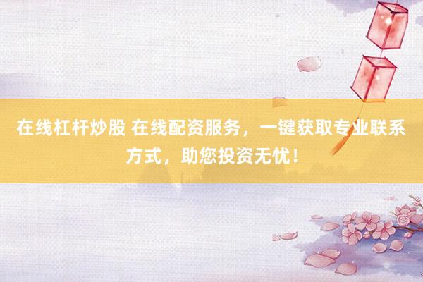 在线杠杆炒股 在线配资服务，一键获取专业联系方式，助您投资无忧！