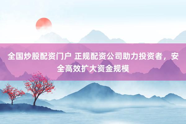 全国炒股配资门户 正规配资公司助力投资者，安全高效扩大资金规模