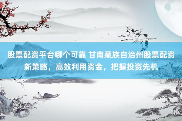 股票配资平台哪个可靠 甘南藏族自治州股票配资新策略，高效利用资金，把握投资先机