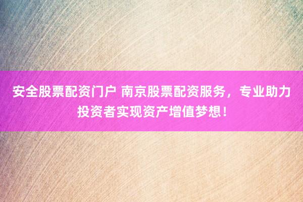 安全股票配资门户 南京股票配资服务，专业助力投资者实现资产增值梦想！