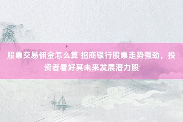 股票交易佣金怎么算 招商银行股票走势强劲，投资者看好其未来发展潜力股