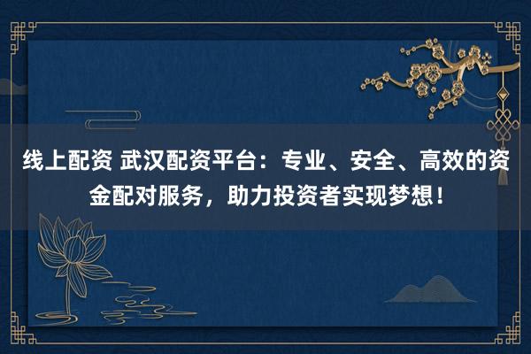 线上配资 武汉配资平台：专业、安全、高效的资金配对服务，助力投资者实现梦想！