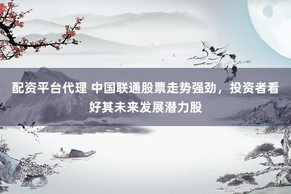 配资平台代理 中国联通股票走势强劲，投资者看好其未来发展潜力股