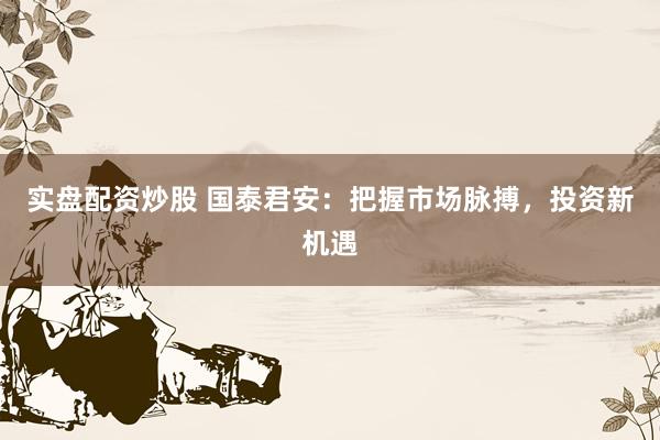 实盘配资炒股 国泰君安：把握市场脉搏，投资新机遇