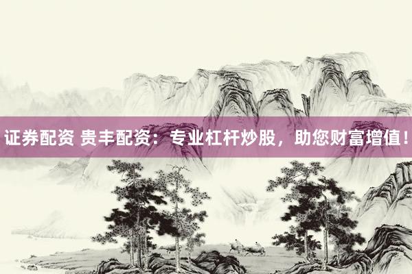 证券配资 贵丰配资：专业杠杆炒股，助您财富增值！