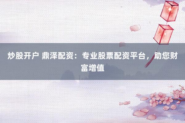 炒股开户 鼎泽配资：专业股票配资平台，助您财富增值