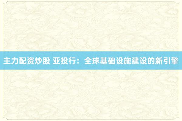 主力配资炒股 亚投行：全球基础设施建设的新引擎