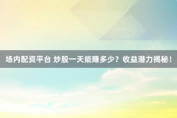 场内配资平台 炒股一天能赚多少？收益潜力揭秘！