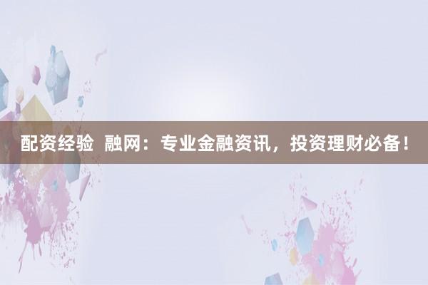 配资经验  融网：专业金融资讯，投资理财必备！