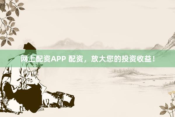 网上配资APP 配资，放大您的投资收益！