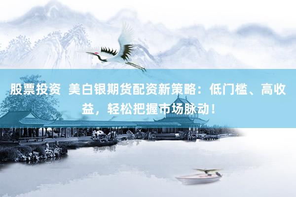 股票投资  美白银期货配资新策略：低门槛、高收益，轻松把握市场脉动！