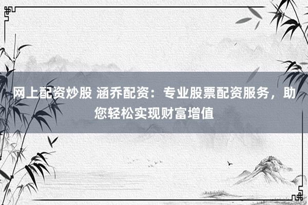 网上配资炒股 涵乔配资：专业股票配资服务，助您轻松实现财富增值