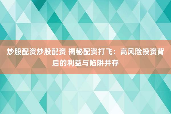 炒股配资炒股配资 揭秘配资打飞：高风险投资背后的利益与陷阱并存