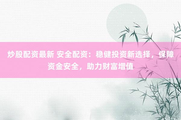 炒股配资最新 安全配资：稳健投资新选择，保障资金安全，助力财富增值