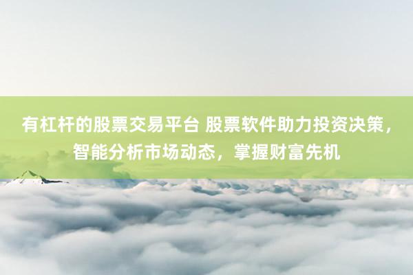 有杠杆的股票交易平台 股票软件助力投资决策，智能分析市场动态，掌握财富先机