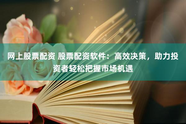网上股票配资 股票配资软件：高效决策，助力投资者轻松把握市场机遇
