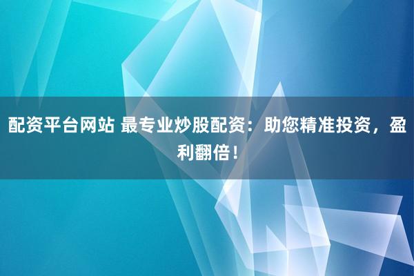 配资平台网站 最专业炒股配资：助您精准投资，盈利翻倍！