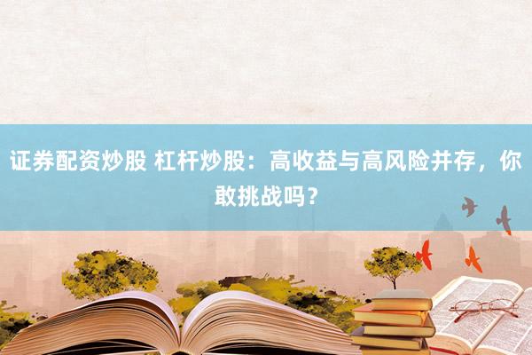 证券配资炒股 杠杆炒股：高收益与高风险并存，你敢挑战吗？