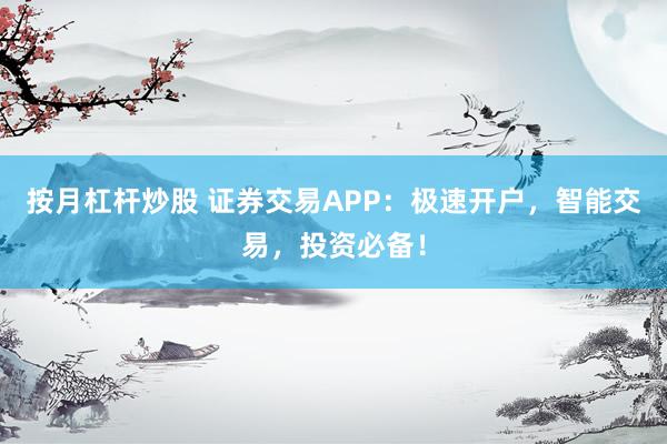 按月杠杆炒股 证券交易APP：极速开户，智能交易，投资必备！