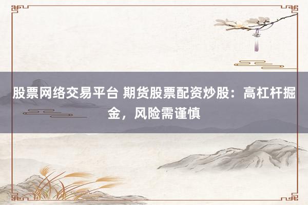 股票网络交易平台 期货股票配资炒股：高杠杆掘金，风险需谨慎