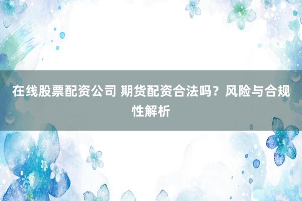 在线股票配资公司 期货配资合法吗？风险与合规性解析